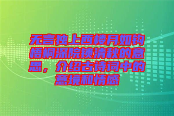無(wú)言獨(dú)上西樓月如鉤梧桐深院鎖清秋的意思，介紹古詩(shī)詞中的意境和情感
