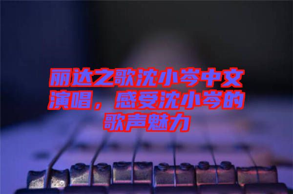 麗達(dá)之歌沈小岑中文演唱，感受沈小岑的歌聲魅力