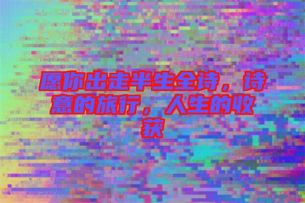 愿你出走半生全詩，詩意的旅行，人生的收獲
