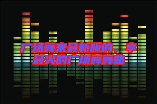 廣場舞來最新版的，享最火的廣場舞舞曲