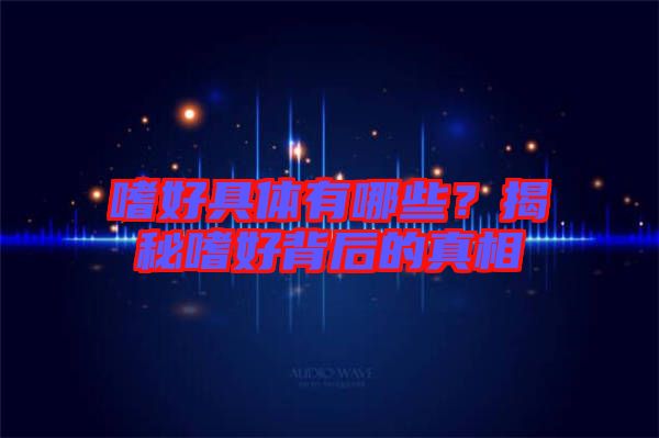 嗜好具體有哪些？揭秘嗜好背后的真相