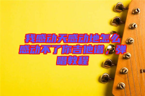 我感動天感動地怎么感動不了你吉他譜，彈唱教程