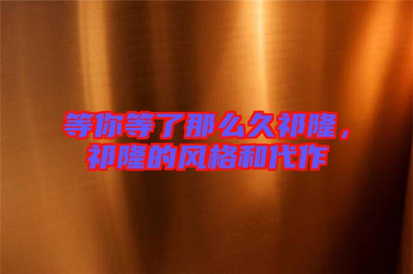 等你等了那么久祁隆，祁隆的風(fēng)格和代作