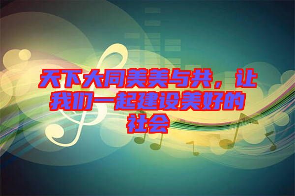 天下大同美美與共，讓我們一起建設(shè)美好的社會(huì)