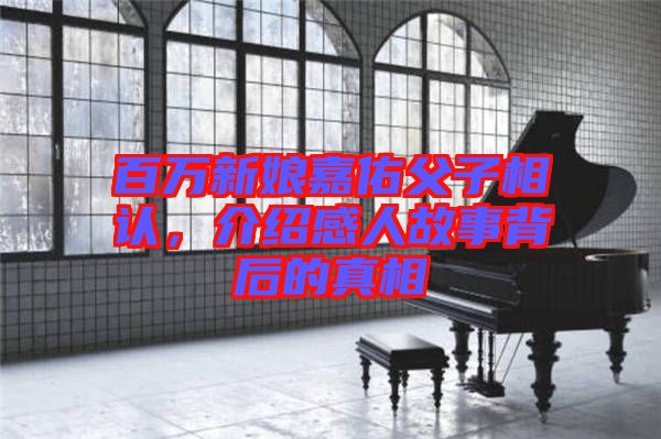 百萬新娘嘉佑父子相認(rèn)，介紹感人故事背后的真相