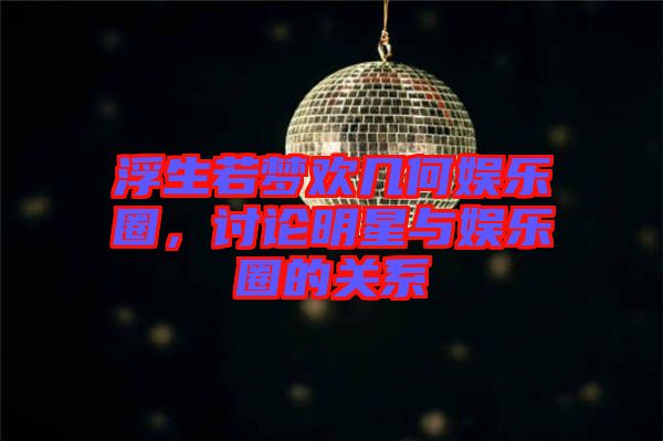 浮生若夢(mèng)歡幾何娛樂(lè)圈，討論明星與娛樂(lè)圈的關(guān)系