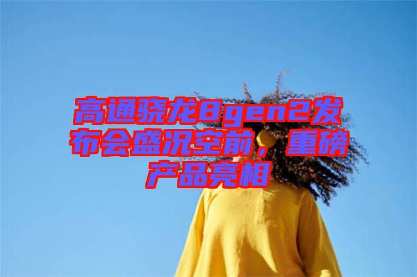 高通驍龍8gen2發(fā)布會盛況空前，重磅產(chǎn)品亮相