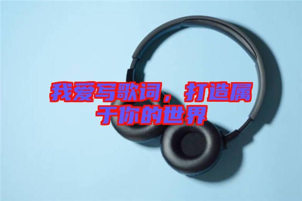 我愛寫歌詞，打造屬于你的世界