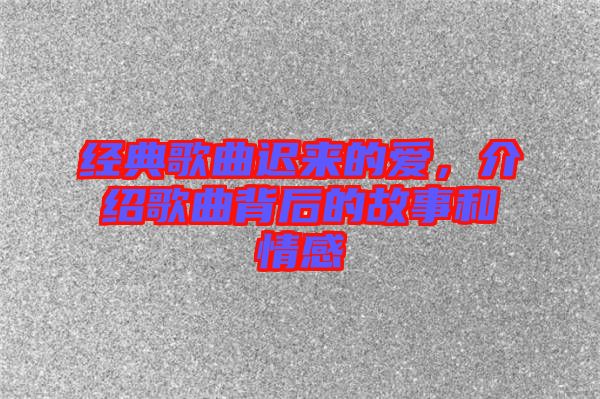 經(jīng)典歌曲遲來的愛，介紹歌曲背后的故事和情感