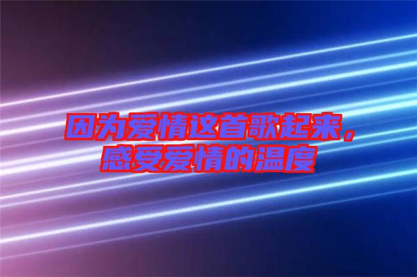 因為愛情這首歌起來，感受愛情的溫度