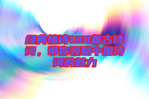 經(jīng)典情詩100首古詩詞，帶你領略中國詩詞的魅力