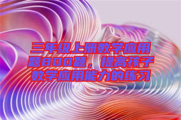 三年級上冊數(shù)學應用題800題，提高孩子數(shù)學應用能力的練習