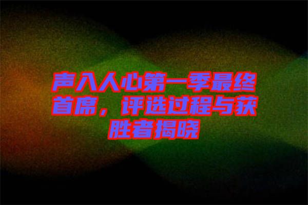 聲入人心第一季最終首席，評選過程與獲勝者揭曉