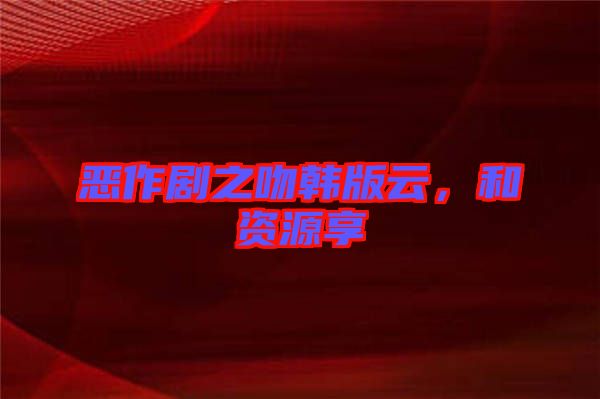惡作劇之吻韓版云，和資源享