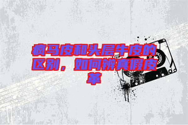 瘋馬皮和頭層牛皮的區(qū)別，如何辨真假皮革