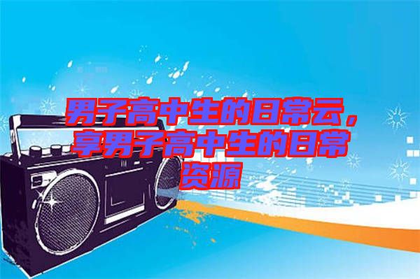 男子高中生的日常云，享男子高中生的日常資源