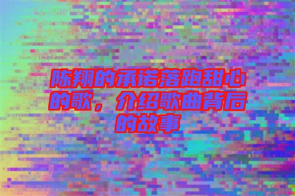 陳翔的承諾落跑甜心的歌，介紹歌曲背后的故事