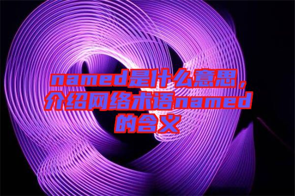 named是什么意思，介紹網(wǎng)絡(luò)術(shù)語named的含義