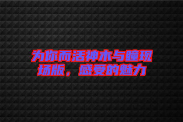 為你而活神木與瞳現(xiàn)場版，感受的魅力