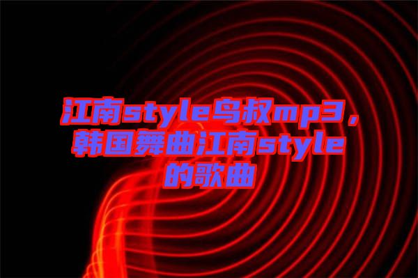 江南style鳥叔mp3，韓國(guó)舞曲江南style的歌曲