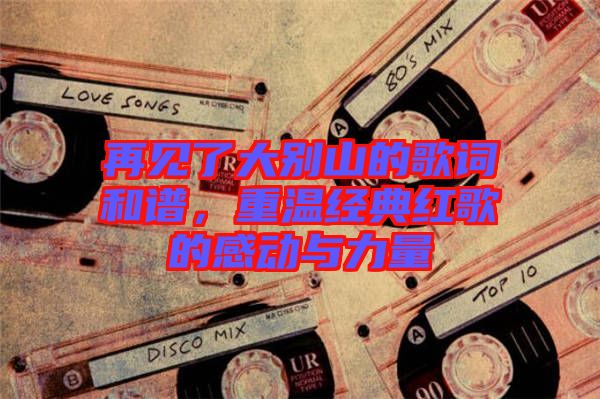 再見了大別山的歌詞和譜，重溫經(jīng)典紅歌的感動與力量