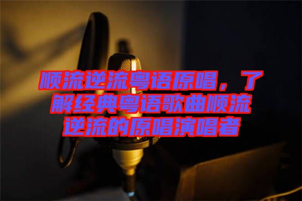 順流逆流粵語原唱，了解經(jīng)典粵語歌曲順流逆流的原唱演唱者