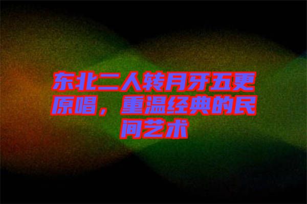 東北二人轉(zhuǎn)月牙五更原唱，重溫經(jīng)典的民間藝術(shù)