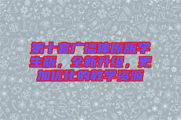 第十套廣播體原版學(xué)生版，全新升級(jí)，更加優(yōu)化的教學(xué)資源