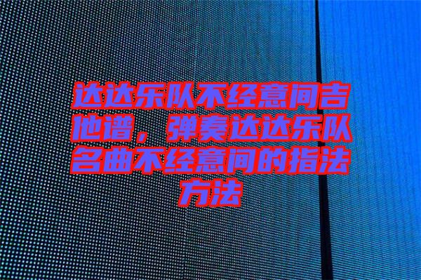 達達樂隊不經(jīng)意間吉他譜，彈奏達達樂隊名曲不經(jīng)意間的指法方法