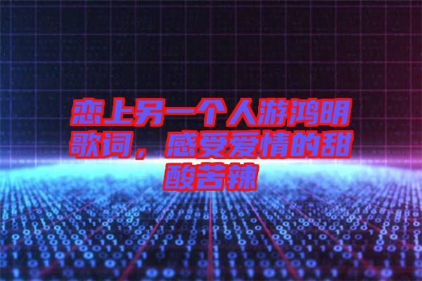 戀上另一個(gè)人游鴻明歌詞，感受愛(ài)情的甜酸苦辣