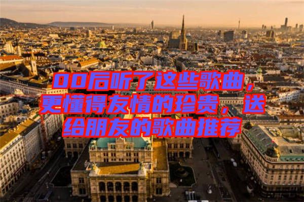 00后聽(tīng)了這些歌曲，更懂得友情的珍貴，送給朋友的歌曲推薦