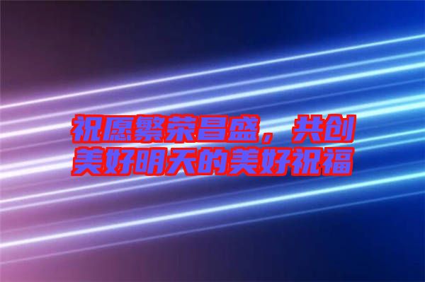 祝愿繁榮昌盛，共創(chuàng)美好明天的美好祝福