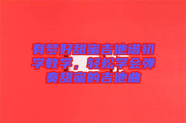 有夢(mèng)好甜蜜吉他譜初學(xué)教學(xué)，輕松學(xué)會(huì)彈奏甜蜜的吉他曲