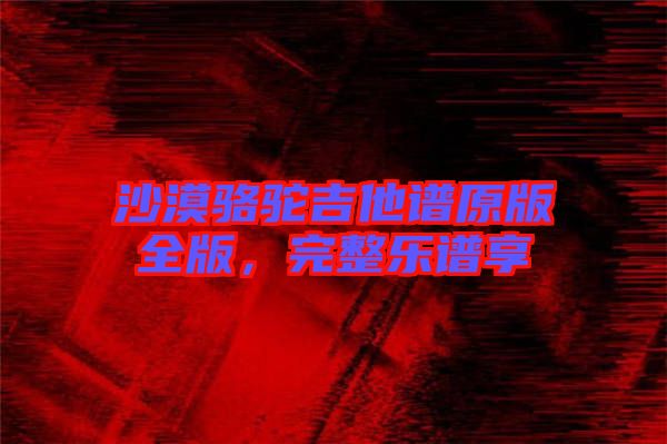 沙漠駱駝吉他譜原版全版，完整樂(lè)譜享
