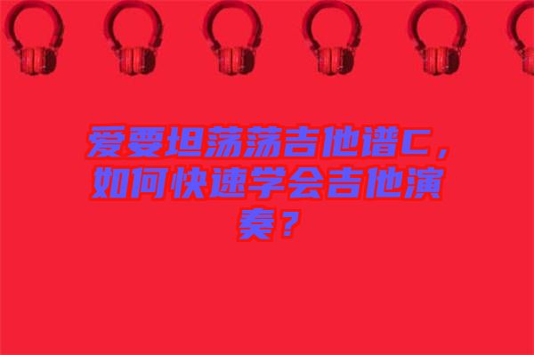 愛要坦蕩蕩吉他譜C，如何快速學(xué)會(huì)吉他演奏？