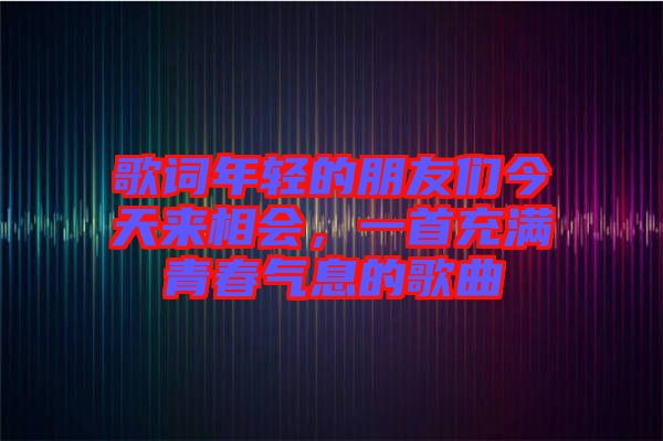 歌詞年輕的朋友們今天來相會，一首充滿青春氣息的歌曲