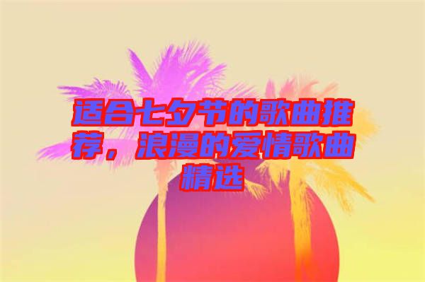 適合七夕節(jié)的歌曲推薦，浪漫的愛(ài)情歌曲精選