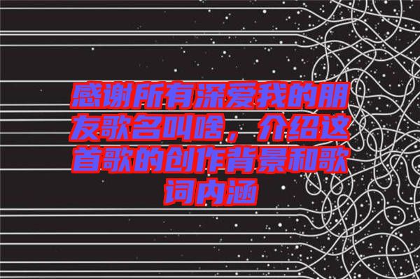 感謝所有深?lèi)?ài)我的朋友歌名叫啥，介紹這首歌的創(chuàng)作背景和歌詞內(nèi)涵