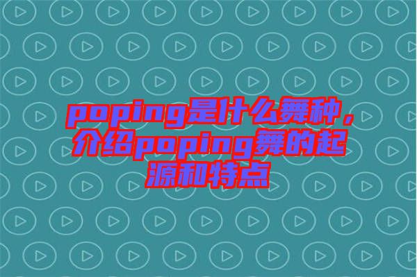 poping是什么舞種，介紹poping舞的起源和特點