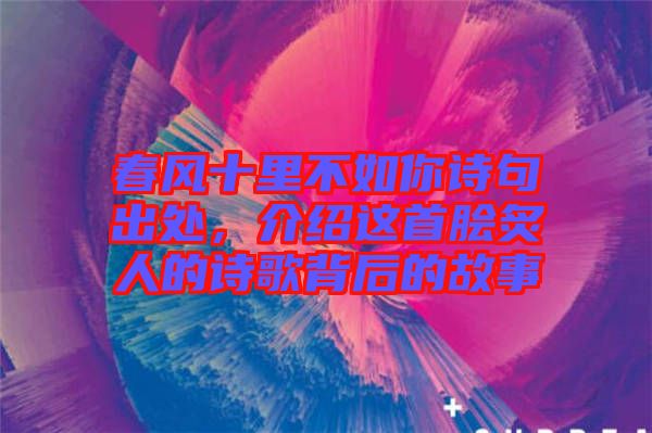 春風十里不如你詩句出處，介紹這首膾炙人的詩歌背后的故事
