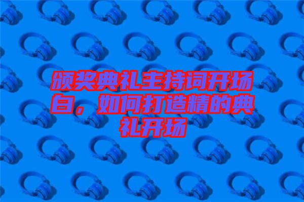 頒獎典禮主持詞開場白，如何打造精的典禮開場