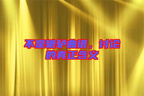 不是轆轤曲譜，討論的真正含義