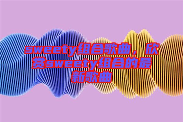 sweety組合歌曲，欣賞sweety組合的最新歌曲