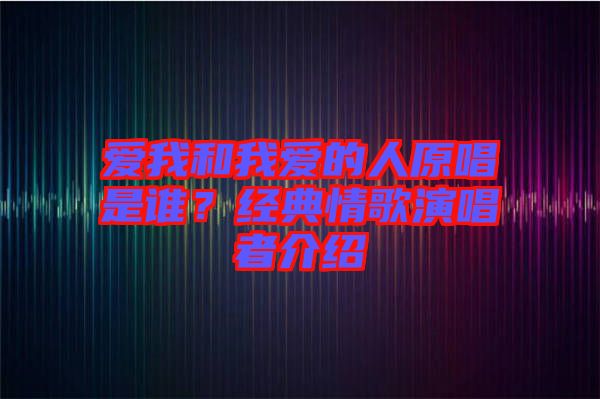 愛(ài)我和我愛(ài)的人原唱是誰(shuí)？經(jīng)典情歌演唱者介紹