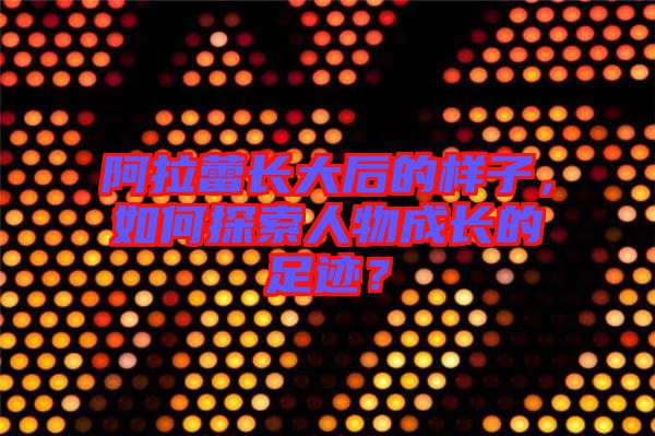 阿拉蕾長(zhǎng)大后的樣子，如何探索人物成長(zhǎng)的足跡？