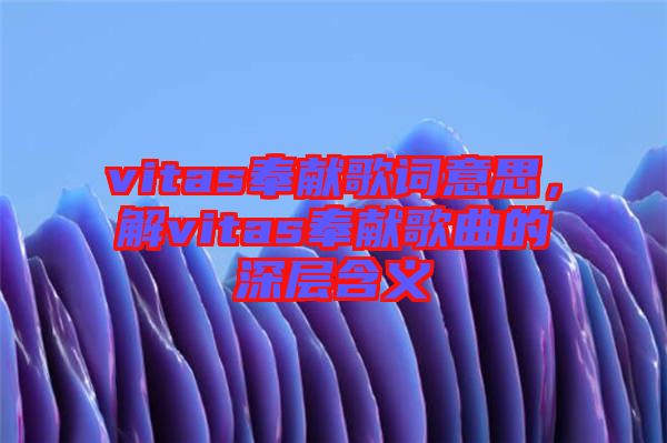 vitas奉獻歌詞意思，解vitas奉獻歌曲的深層含義