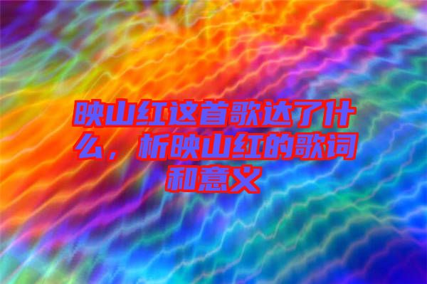 映山紅這首歌達(dá)了什么，析映山紅的歌詞和意義