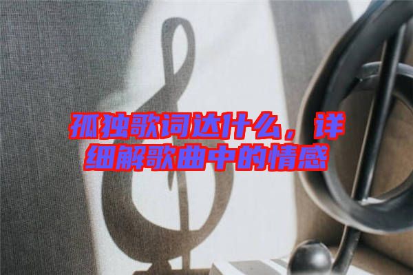 孤獨(dú)歌詞達(dá)什么，詳細(xì)解歌曲中的情感