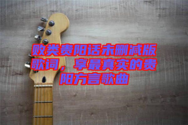 敗類貴陽話未刪減版歌詞，享最真實(shí)的貴陽方言歌曲