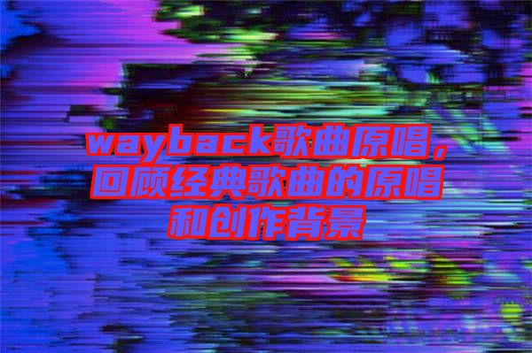 wayback歌曲原唱，回顧經典歌曲的原唱和創(chuàng)作背景